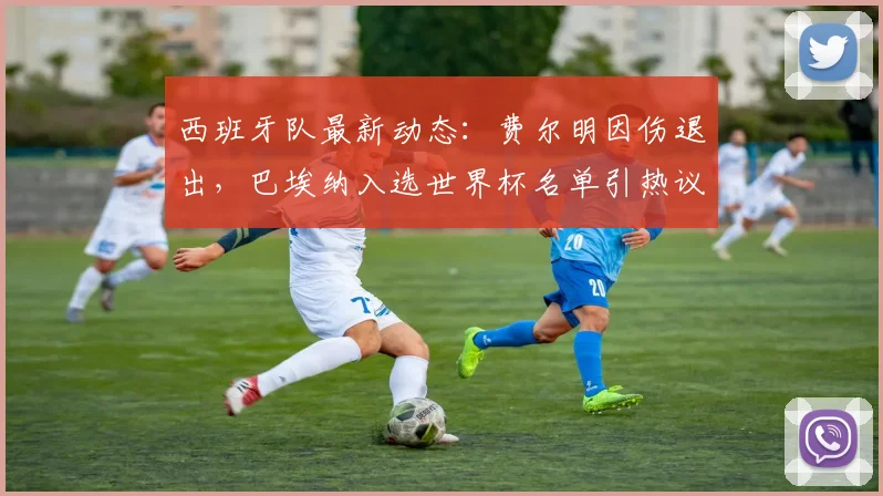 西班牙队最新动态:费尔明因伤退出,巴埃纳入选世界杯名单引热议