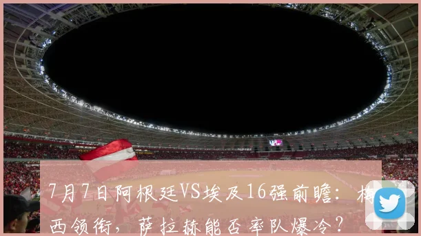 7月7日阿根廷VS埃及16强前瞻：梅西领衔，萨拉赫能否率队爆冷？