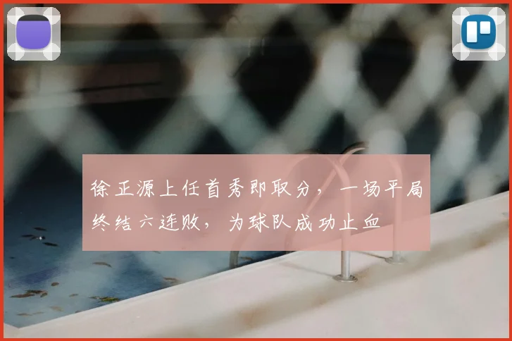 徐正源上任首秀即取分，一场平局终结六连败，为球队成功止血