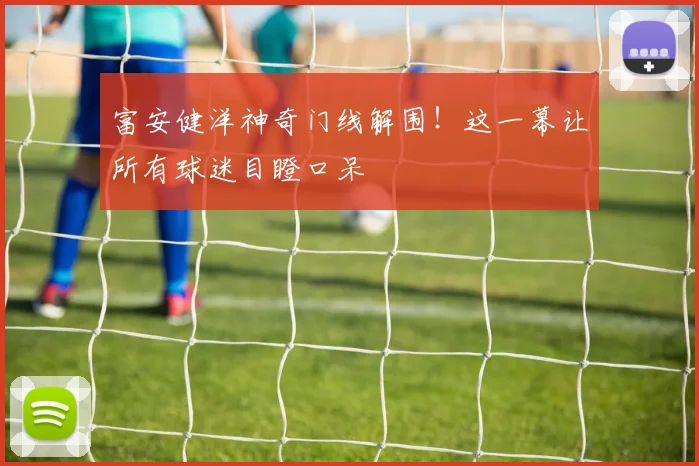 富安健洋神奇门线解围！这一幕让所有球迷目瞪口呆