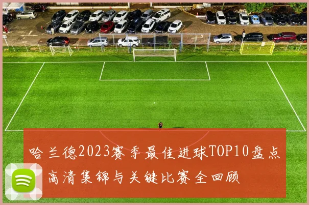 哈兰德2023赛季最佳进球TOP10盘点:高清集锦与关键比赛全回顾