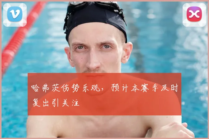 哈弗茨伤势乐观，预计本赛季及时复出引关注