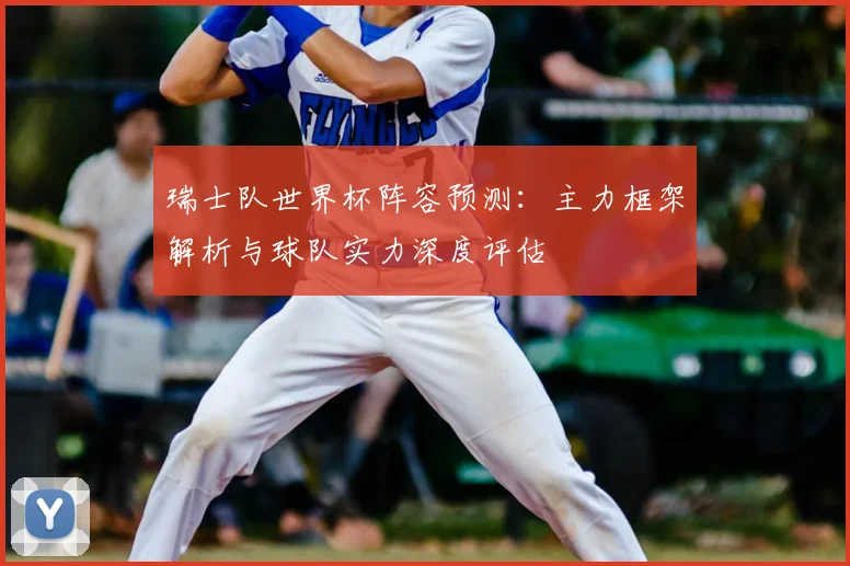 瑞士队世界杯阵容预测：主力框架解析与球队实力深度评估