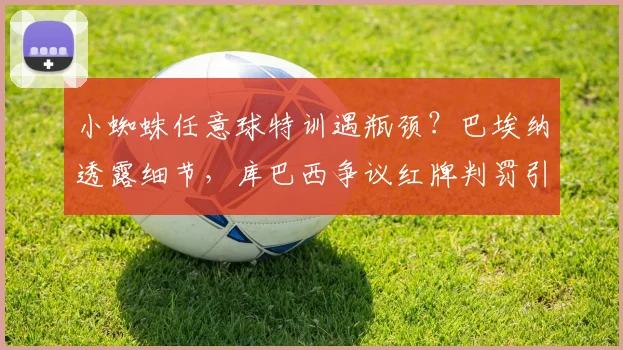 小蜘蛛任意球特训遇瓶颈？巴埃纳透露细节，库巴西争议红牌判罚引热议