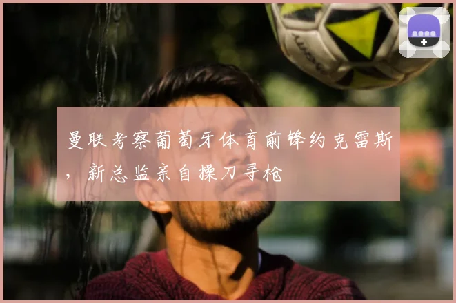曼联考察葡萄牙体育前锋约克雷斯，新总监亲自操刀寻枪