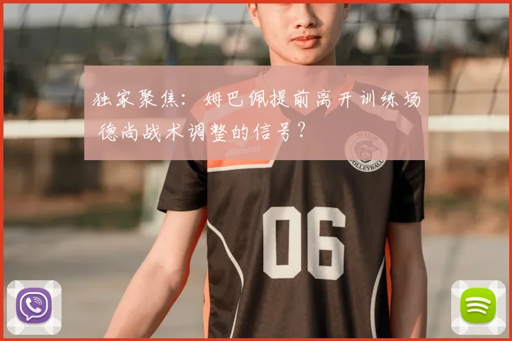 独家聚焦：姆巴佩提前离开训练场 德尚战术调整的信号？