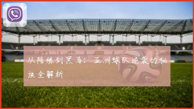 从陪练到黑马:亚洲球队逆袭的秘诀全解析