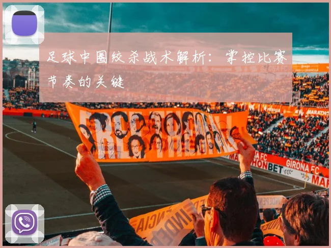 足球中圈绞杀战术解析:掌控比赛节奏的关键