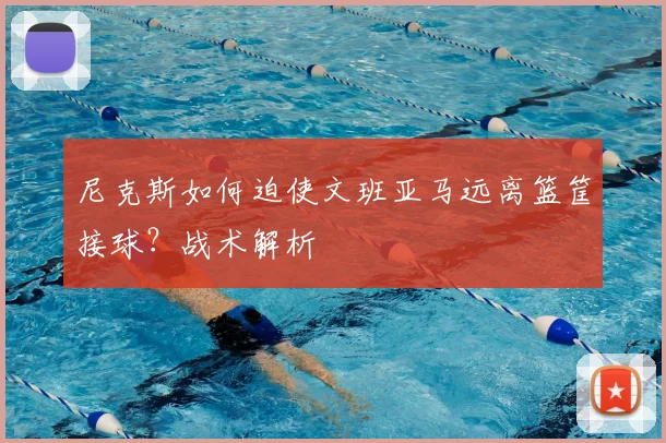 尼克斯如何迫使文班亚马远离篮筐接球？战术解析