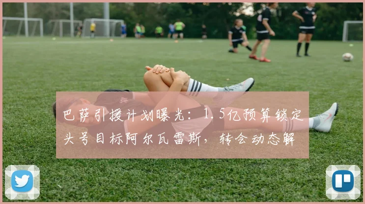 巴萨引援计划曝光:1.5亿预算锁定头号目标阿尔瓦雷斯,转会动态解析