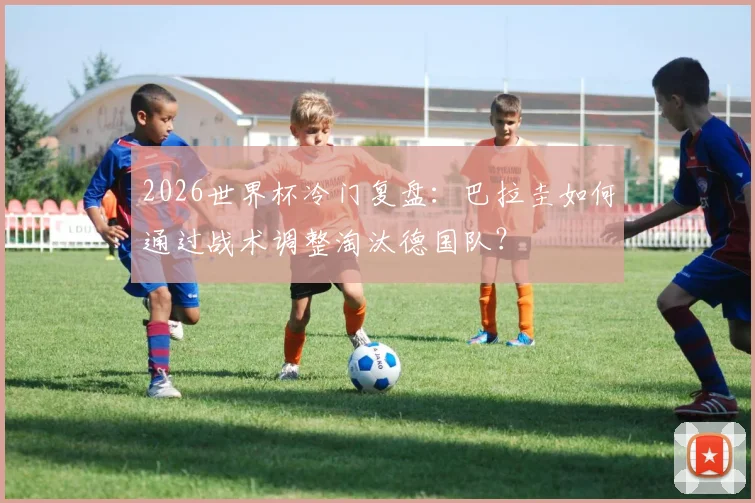 2026世界杯冷门复盘:巴拉圭如何通过战术调整淘汰德国队?