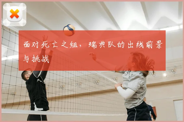 面对死亡之组,瑞典队的出线前景与挑战