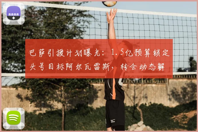 巴萨引援计划曝光:1.5亿预算锁定头号目标阿尔瓦雷斯,转会动态解析
