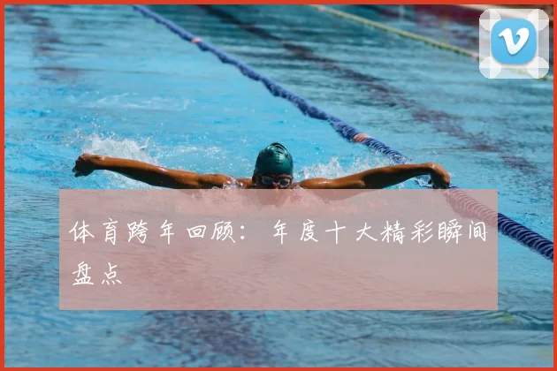 体育跨年回顾：年度十大精彩瞬间盘点