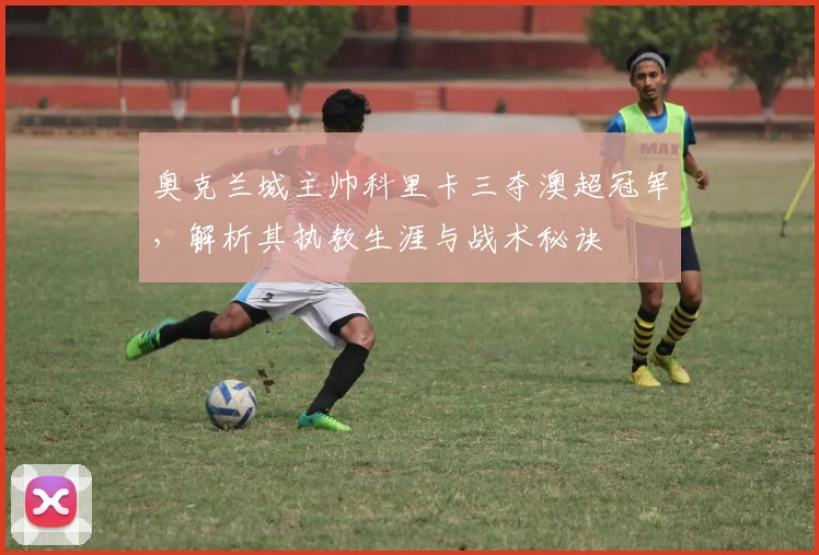 奥克兰城主帅科里卡三夺澳超冠军，解析其执教生涯与战术秘诀