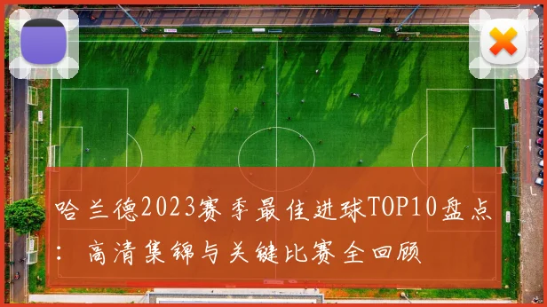 哈兰德2023赛季最佳进球TOP10盘点：高清集锦与关键比赛全回顾