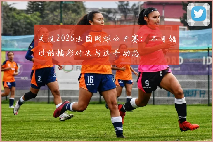 关注2026法国网球公开赛：不可错过的精彩对决与选手动态