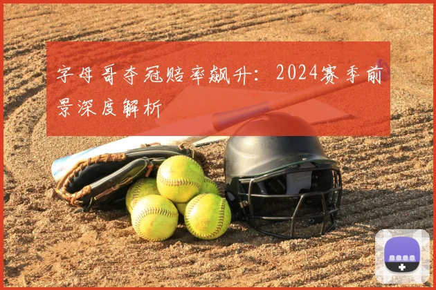 字母哥夺冠赔率飙升:2024赛季前景深度解析