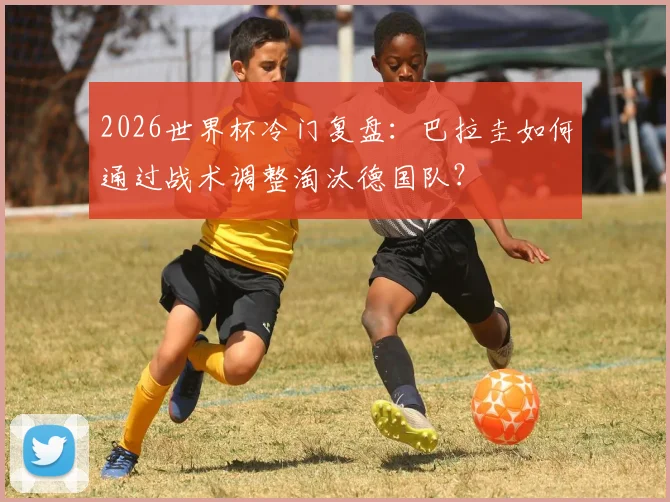 2026世界杯冷门复盘：巴拉圭如何通过战术调整淘汰德国队？