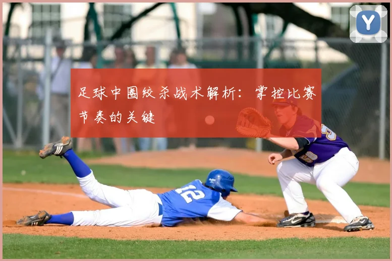 足球中圈绞杀战术解析:掌控比赛节奏的关键