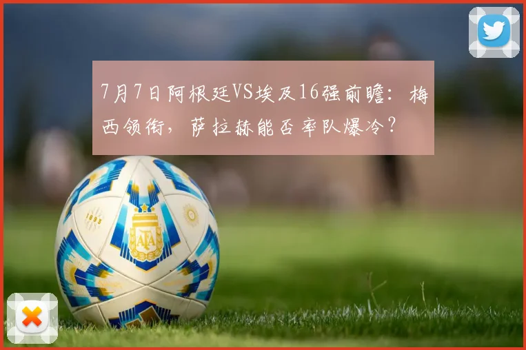 7月7日阿根廷VS埃及16强前瞻：梅西领衔，萨拉赫能否率队爆冷？