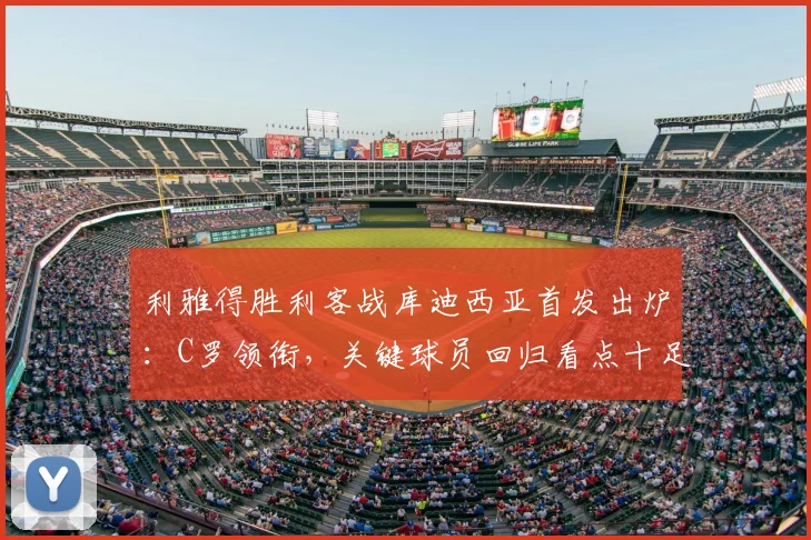 利雅得胜利客战库迪西亚首发出炉：C罗领衔，关键球员回归看点十足