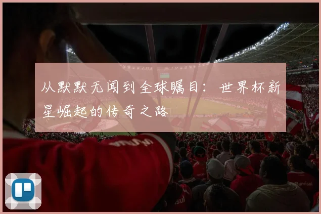 从默默无闻到全球瞩目：世界杯新星崛起的传奇之路