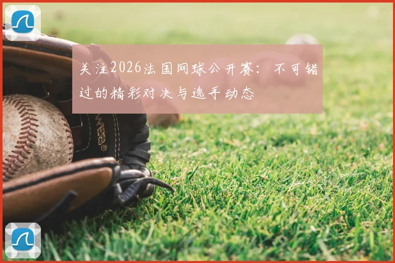 关注2026法国网球公开赛：不可错过的精彩对决与选手动态