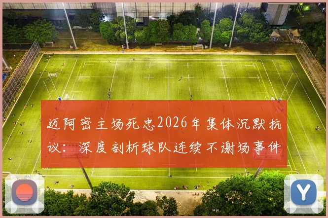 迈阿密主场死忠2026年集体沉默抗议:深度剖析球队连续不谢场事件始末、球迷诉求与职业俱乐部关系修复指南