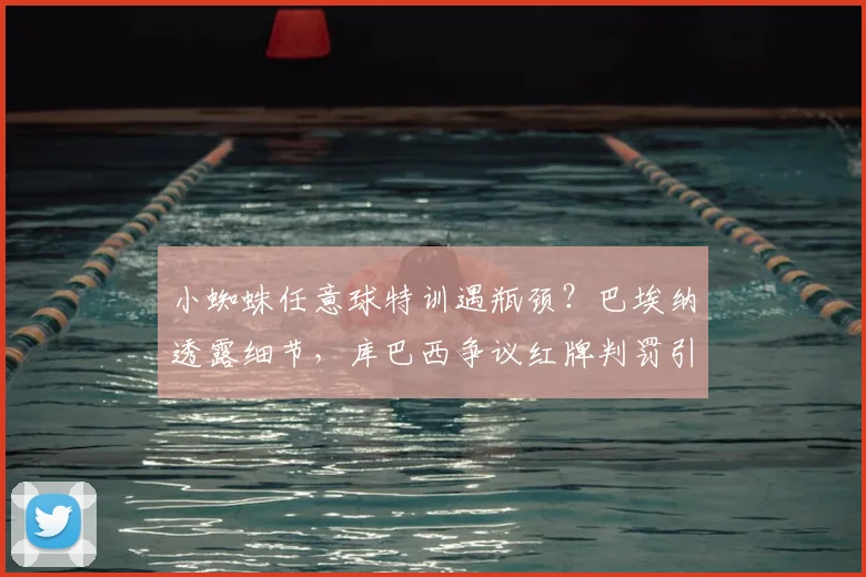 小蜘蛛任意球特训遇瓶颈?巴埃纳透露细节,库巴西争议红牌判罚引热议
