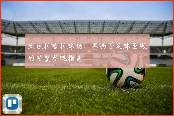瓜达拉哈拉球场:墨西哥足球圣殿的完整参观指南