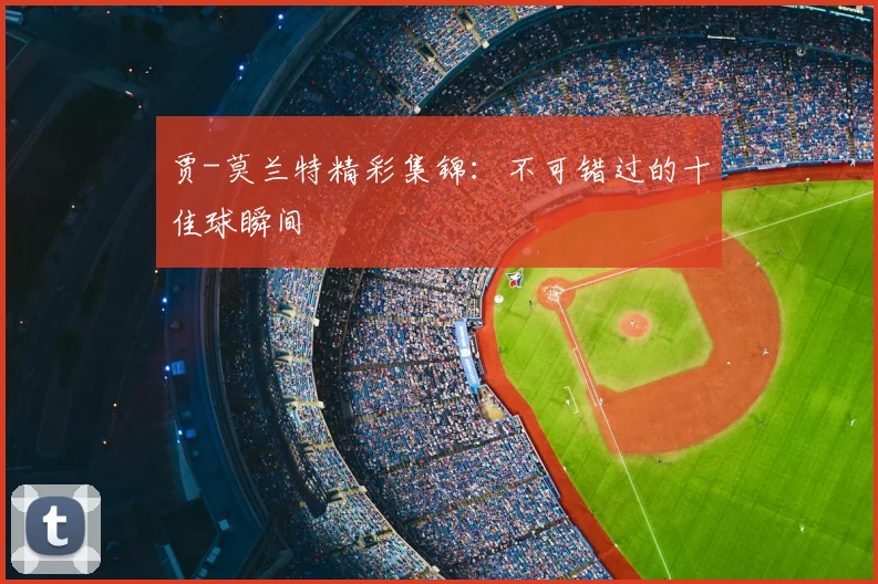 贾-莫兰特精彩集锦：不可错过的十佳球瞬间